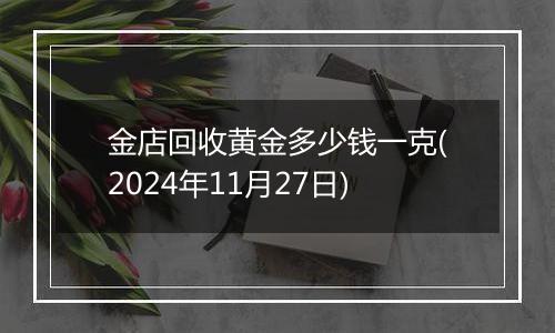 金店回收黄金多少钱一克(2024年11月27日)