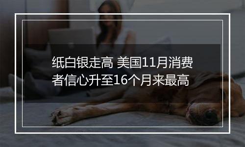 纸白银走高 美国11月消费者信心升至16个月来最高