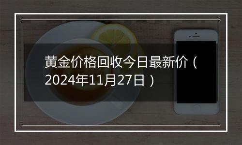 黄金价格回收今日最新价（2024年11月27日）
