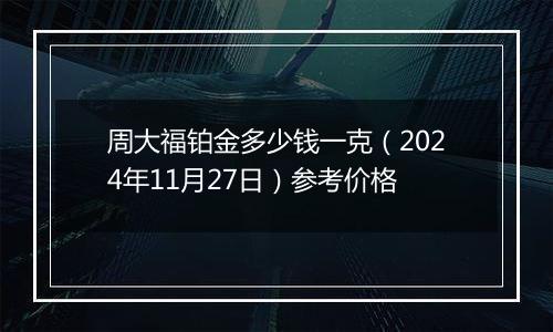 周大福铂金多少钱一克(2024年11月27日)参考价格