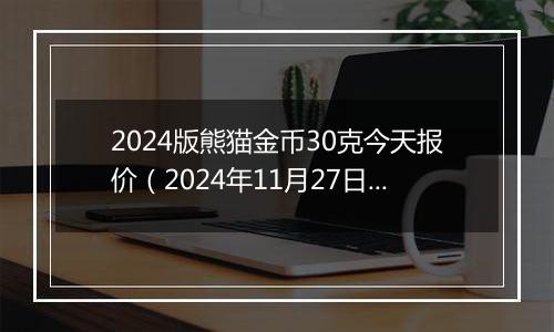 2024版熊猫金币30克今天报价（2024年11月27日）