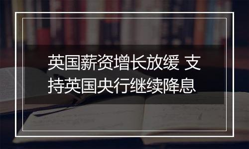 英国薪资增长放缓 支持英国央行继续降息