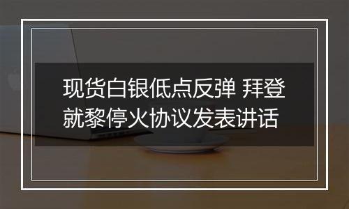 现货白银低点反弹 拜登就黎停火协议发表讲话