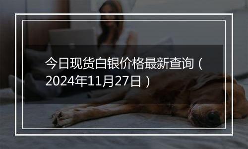 今日现货白银价格最新查询（2024年11月27日）