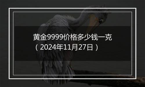 黄金9999价格多少钱一克(2024年11月27日)