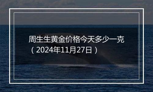 周生生黄金价格今天多少一克(2024年11月27日)