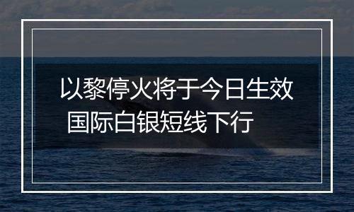 以黎停火将于今日生效 国际白银短线下行