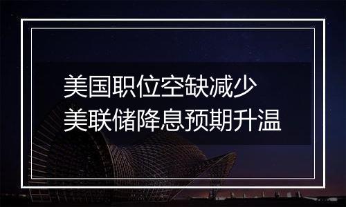 美国职位空缺减少 美联储降息预期升温