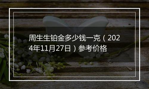 周生生铂金多少钱一克(2024年11月27日)参考价格