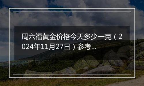 周六福黄金价格今天多少一克(2024年11月27日)参考价格