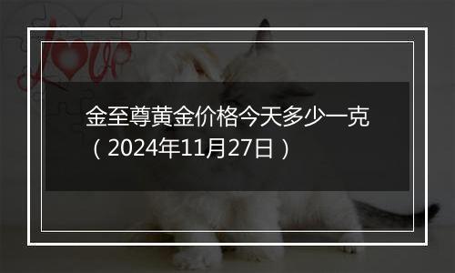 金至尊黄金价格今天多少一克(2024年11月27日)