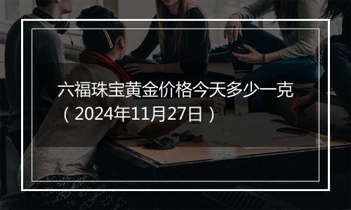 六福珠宝黄金价格今天多少一克(2024年11月27日)