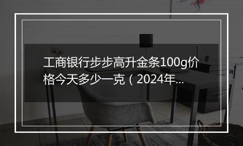 工商银行步步高升金条100g价格今天多少一克（2024年11月27日）