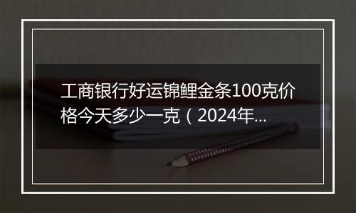工商银行好运锦鲤金条100克价格今天多少一克（2024年11月27日）