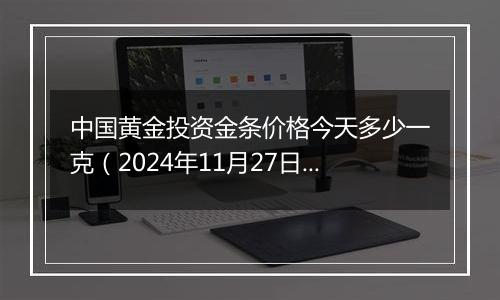 中国黄金投资金条价格今天多少一克（2024年11月27日）
