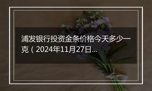 浦发银行投资金条价格今天多少一克(2024年11月27日)