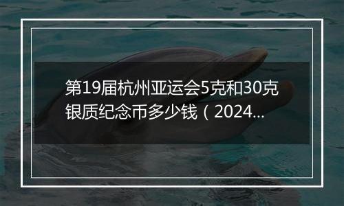 第19届杭州亚运会5克和30克银质纪念币多少钱(2024年11月27日)