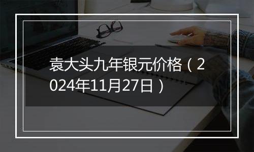 袁大头九年银元价格(2024年11月27日)