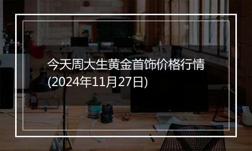 今天周大生黄金首饰价格行情(2024年11月27日)