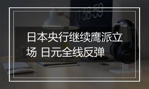 日本央行继续鹰派立场 日元全线反弹