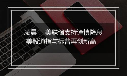 凌晨! 美联储支持谨慎降息 美股道指与标普再创新高