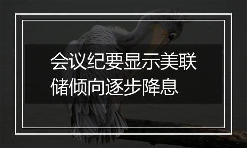 会议纪要显示美联储倾向逐步降息