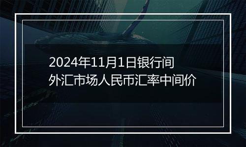 2024年11月1日银行间外汇市场人民币汇率中间价