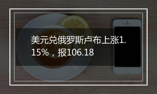 美元兑俄罗斯卢布上涨1.15%,报106.18