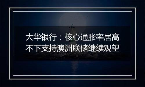 大华银行:核心通胀率居高不下支持澳洲联储继续观望
