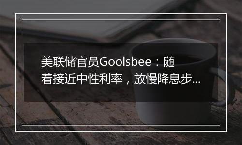 美联储官员Goolsbee:随着接近中性利率,放慢降息步伐是合理之举