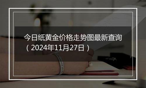 今日纸黄金价格走势图最新查询(2024年11月27日)
