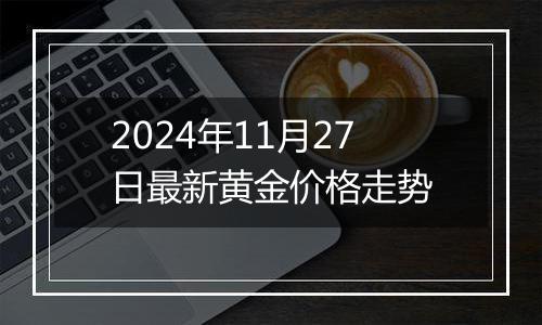 2024年11月27日最新黄金价格走势