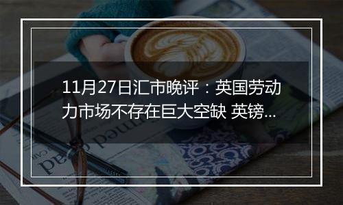 11月27日汇市晚评:英国劳动力市场不存在巨大空缺 英镑/美元延续看涨势头