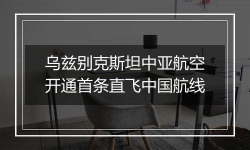 乌兹别克斯坦中亚航空开通首条直飞中国航线