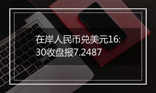在岸人民币兑美元16:30收盘报7.2487