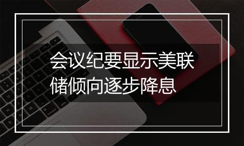 会议纪要显示美联储倾向逐步降息