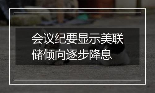 会议纪要显示美联储倾向逐步降息