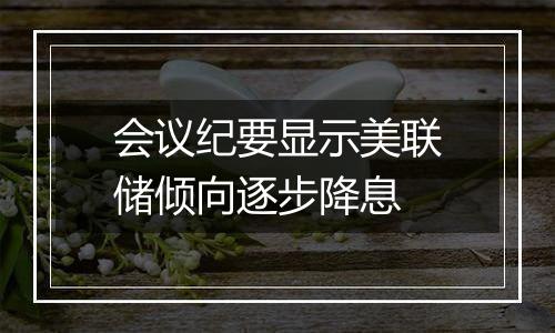 会议纪要显示美联储倾向逐步降息