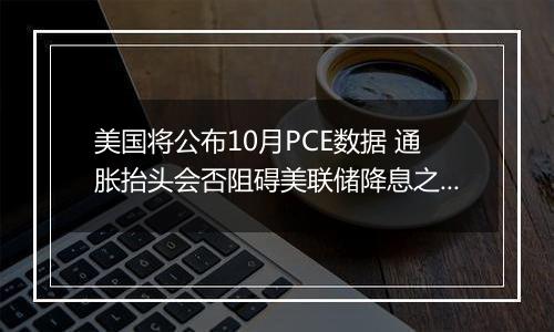 美国将公布10月PCE数据 通胀抬头会否阻碍美联储降息之路?丨全球连线