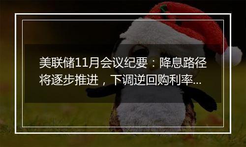 美联储11月会议纪要:降息路径将逐步推进,下调逆回购利率纳入考量