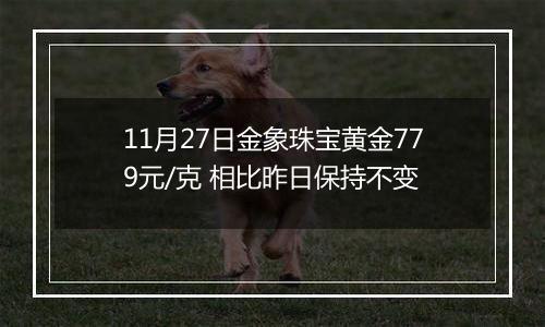 11月27日金象珠宝黄金779元/克 相比昨日保持不变