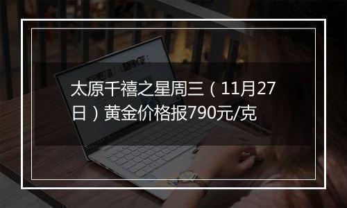 太原千禧之星周三(11月27日)黄金价格报790元/克