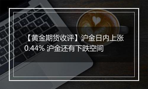 【黄金期货收评】沪金日内上涨0.44% 沪金还有下跌空间