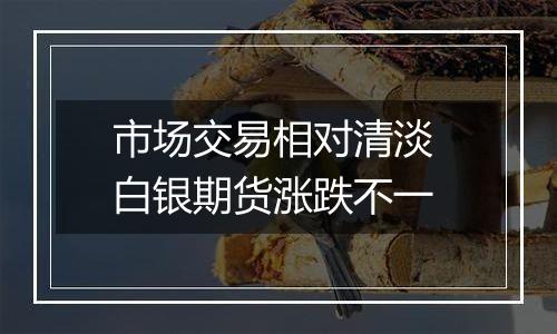 市场交易相对清淡 白银期货涨跌不一