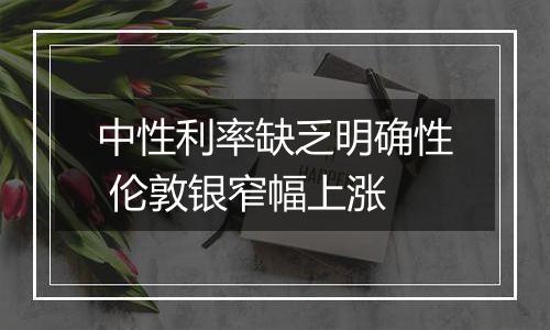 中性利率缺乏明确性 伦敦银窄幅上涨