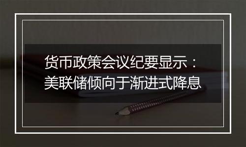 货币政策会议纪要显示:美联储倾向于渐进式降息