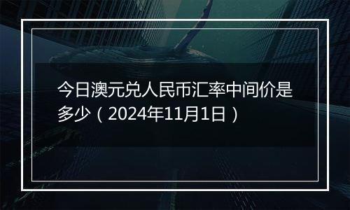 今日澳元兑人民币汇率中间价是多少(2024年11月1日)