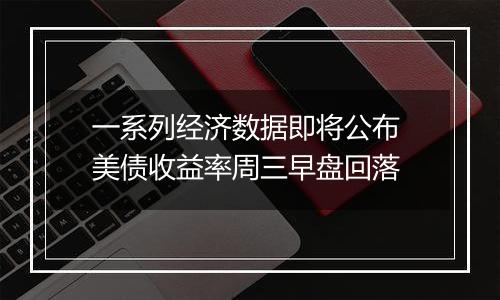 一系列经济数据即将公布 美债收益率周三早盘回落