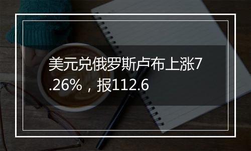 美元兑俄罗斯卢布上涨7.26%,报112.6