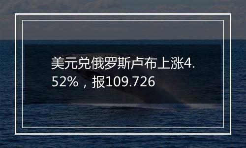 美元兑俄罗斯卢布上涨4.52%,报109.726
